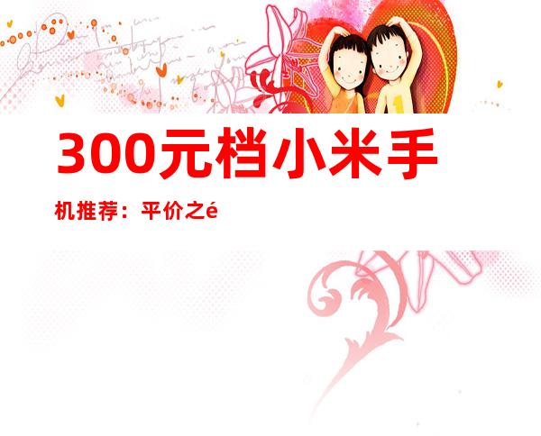 300元档小米手机推荐：平价之选，性价比出众